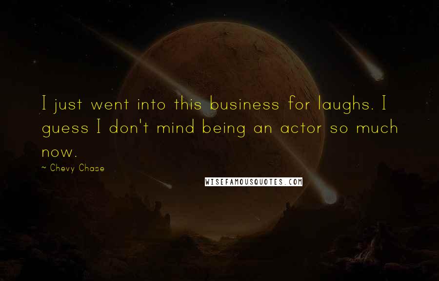 Chevy Chase Quotes: I just went into this business for laughs. I guess I don't mind being an actor so much now.
