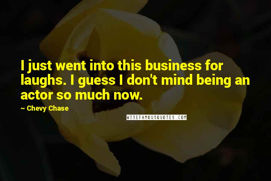 Chevy Chase Quotes: I just went into this business for laughs. I guess I don't mind being an actor so much now.