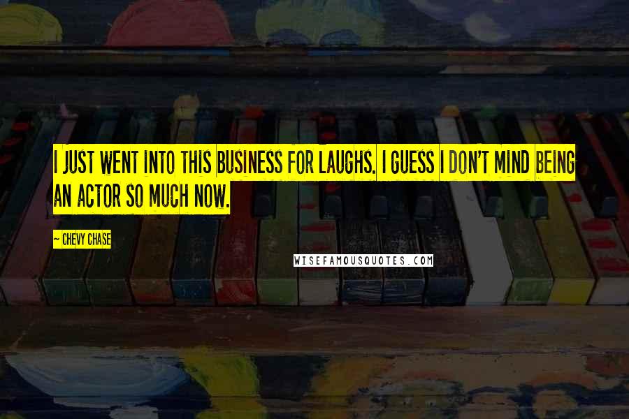 Chevy Chase Quotes: I just went into this business for laughs. I guess I don't mind being an actor so much now.
