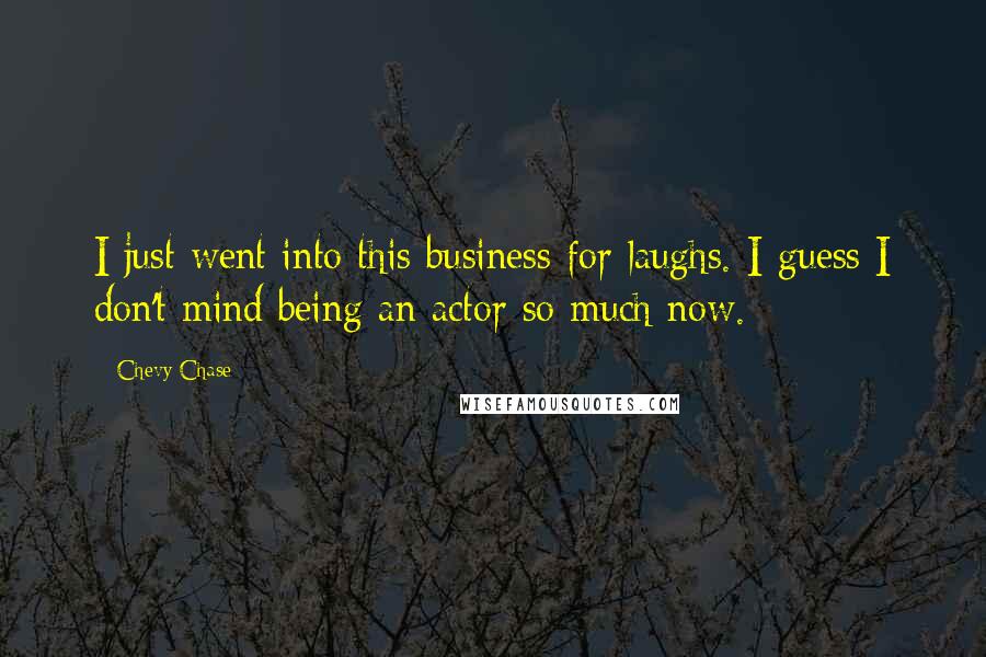 Chevy Chase Quotes: I just went into this business for laughs. I guess I don't mind being an actor so much now.