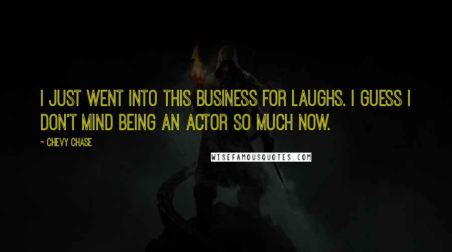 Chevy Chase Quotes: I just went into this business for laughs. I guess I don't mind being an actor so much now.