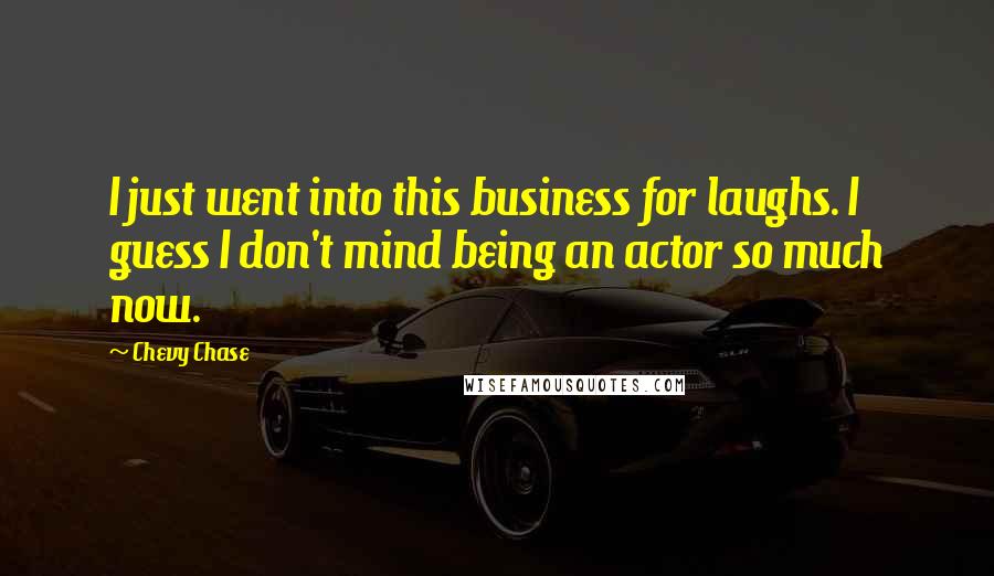 Chevy Chase Quotes: I just went into this business for laughs. I guess I don't mind being an actor so much now.