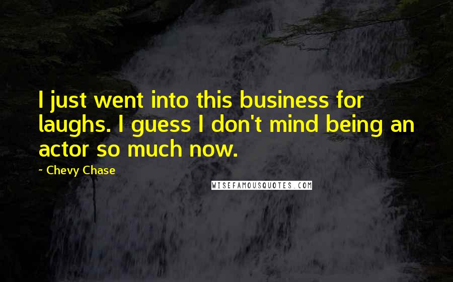 Chevy Chase Quotes: I just went into this business for laughs. I guess I don't mind being an actor so much now.