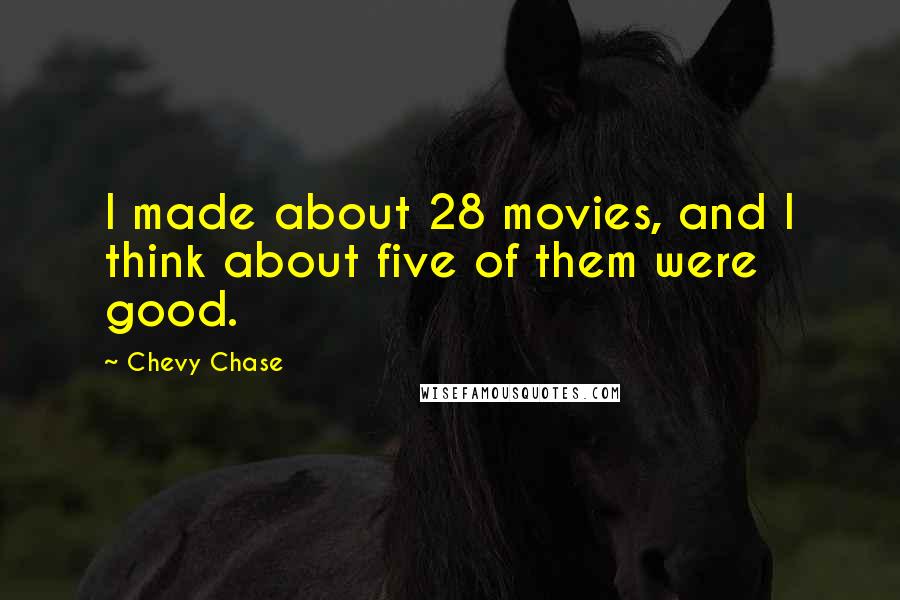 Chevy Chase Quotes: I made about 28 movies, and I think about five of them were good.