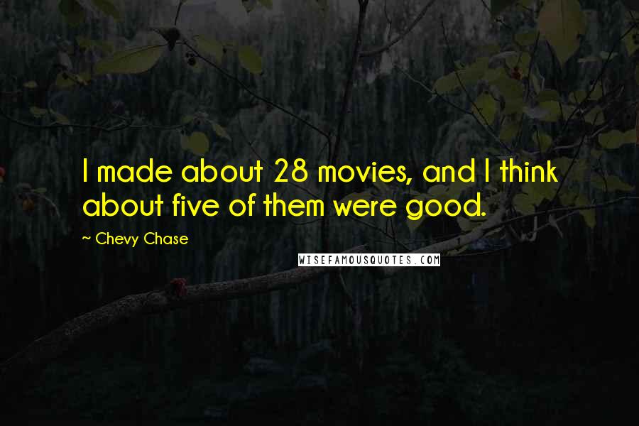 Chevy Chase Quotes: I made about 28 movies, and I think about five of them were good.