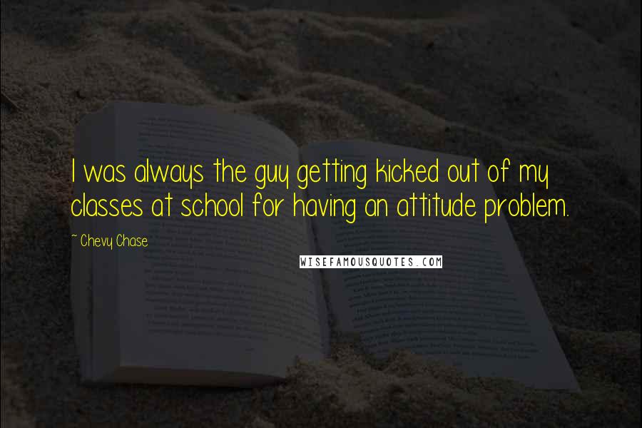 Chevy Chase Quotes: I was always the guy getting kicked out of my classes at school for having an attitude problem.