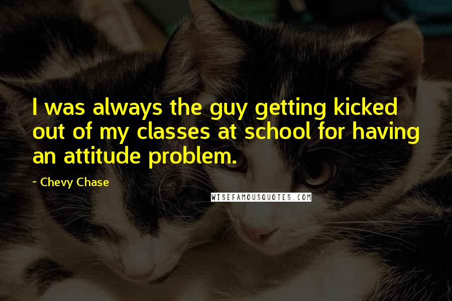 Chevy Chase Quotes: I was always the guy getting kicked out of my classes at school for having an attitude problem.