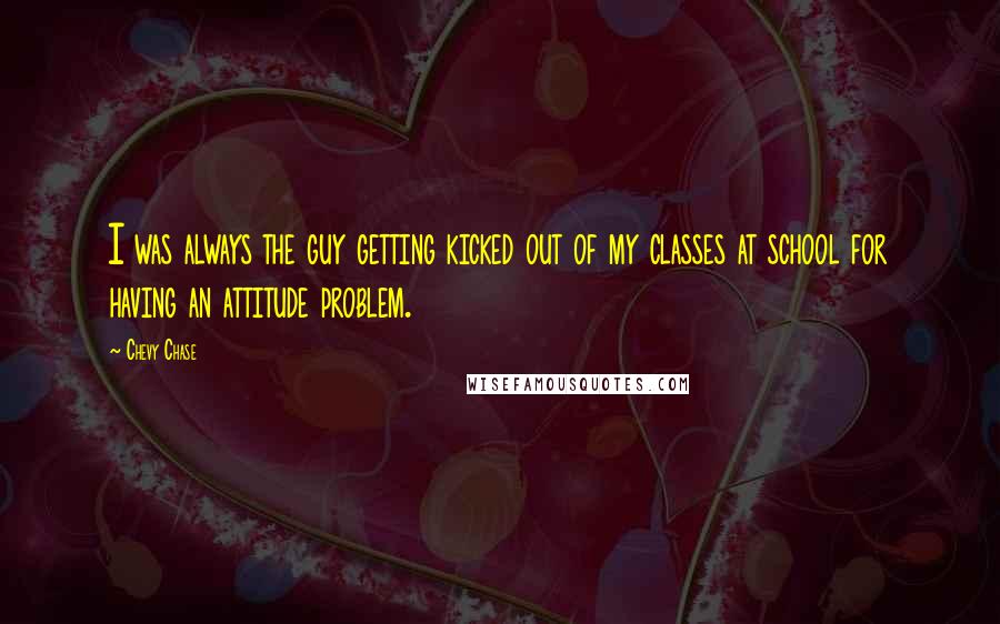 Chevy Chase Quotes: I was always the guy getting kicked out of my classes at school for having an attitude problem.
