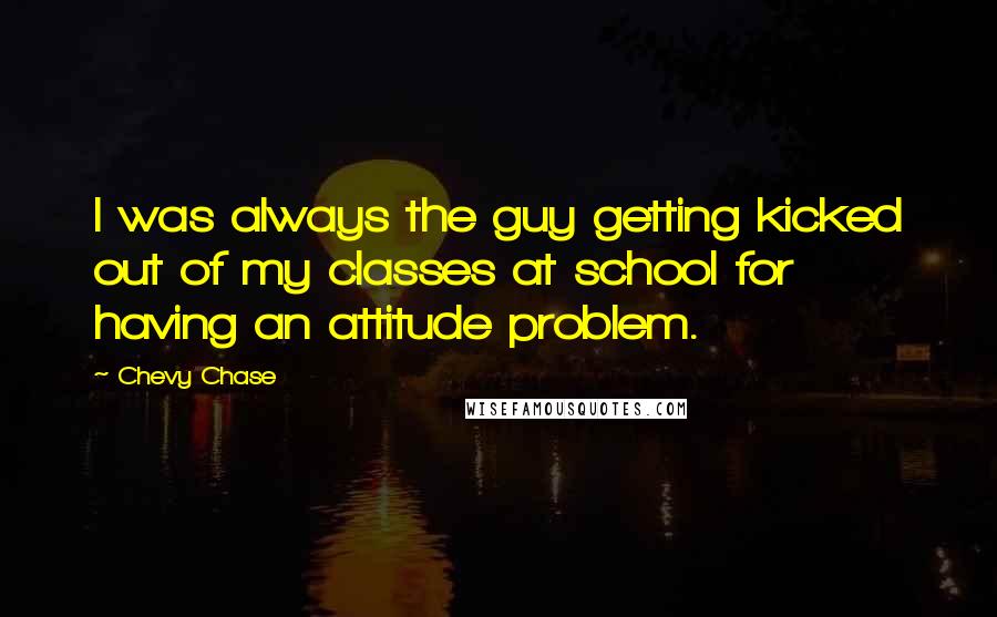 Chevy Chase Quotes: I was always the guy getting kicked out of my classes at school for having an attitude problem.