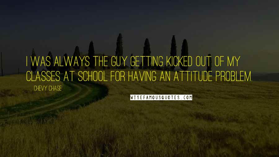 Chevy Chase Quotes: I was always the guy getting kicked out of my classes at school for having an attitude problem.