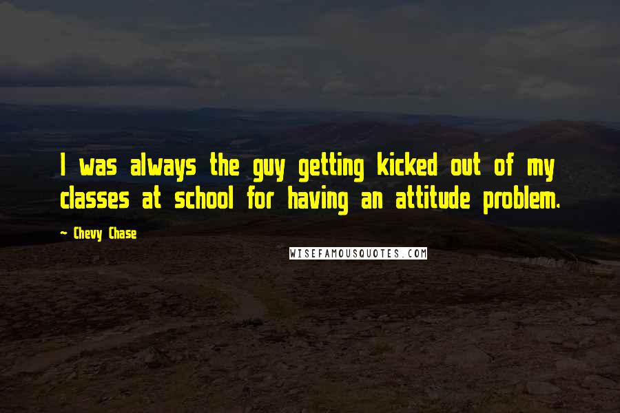 Chevy Chase Quotes: I was always the guy getting kicked out of my classes at school for having an attitude problem.