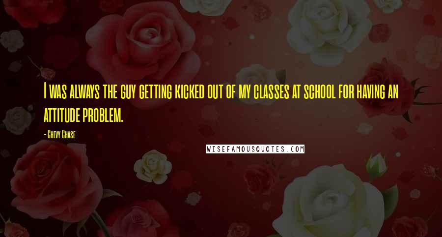 Chevy Chase Quotes: I was always the guy getting kicked out of my classes at school for having an attitude problem.