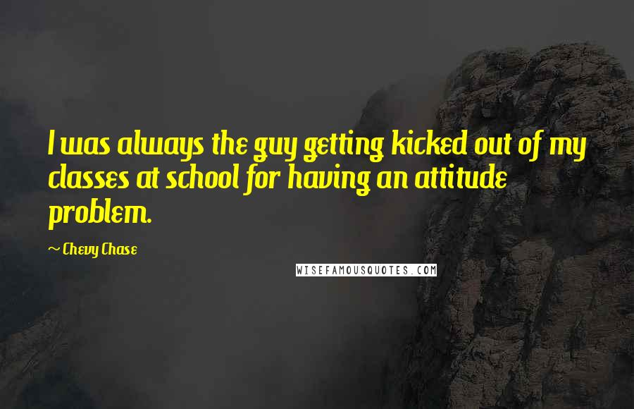 Chevy Chase Quotes: I was always the guy getting kicked out of my classes at school for having an attitude problem.