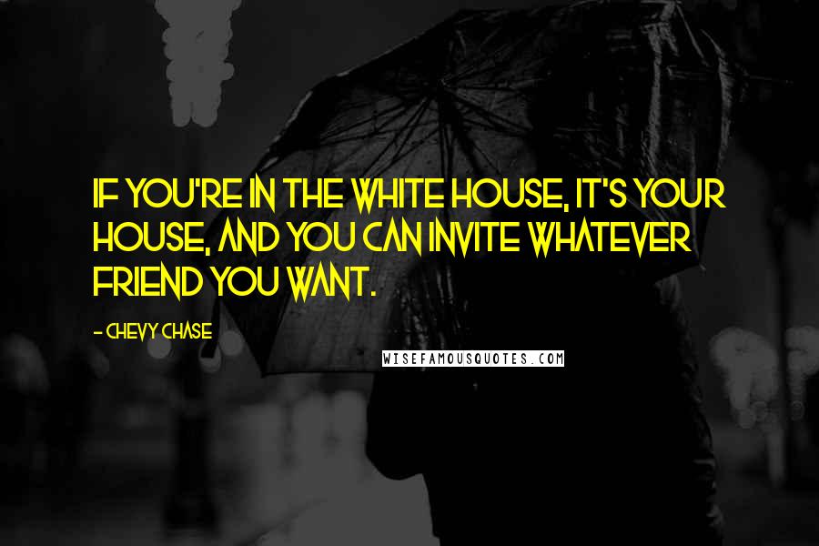 Chevy Chase Quotes: If you're in the White House, it's your house, and you can invite whatever friend you want.