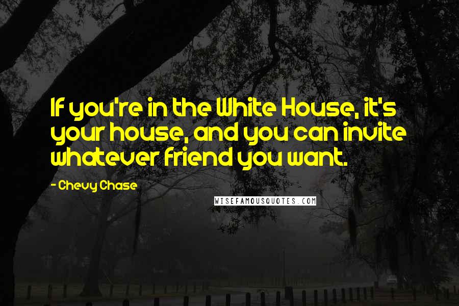 Chevy Chase Quotes: If you're in the White House, it's your house, and you can invite whatever friend you want.