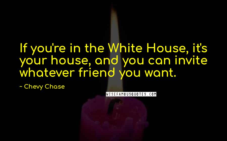 Chevy Chase Quotes: If you're in the White House, it's your house, and you can invite whatever friend you want.