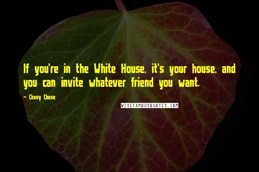 Chevy Chase Quotes: If you're in the White House, it's your house, and you can invite whatever friend you want.