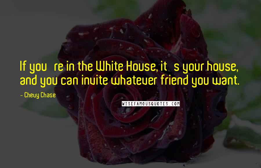 Chevy Chase Quotes: If you're in the White House, it's your house, and you can invite whatever friend you want.