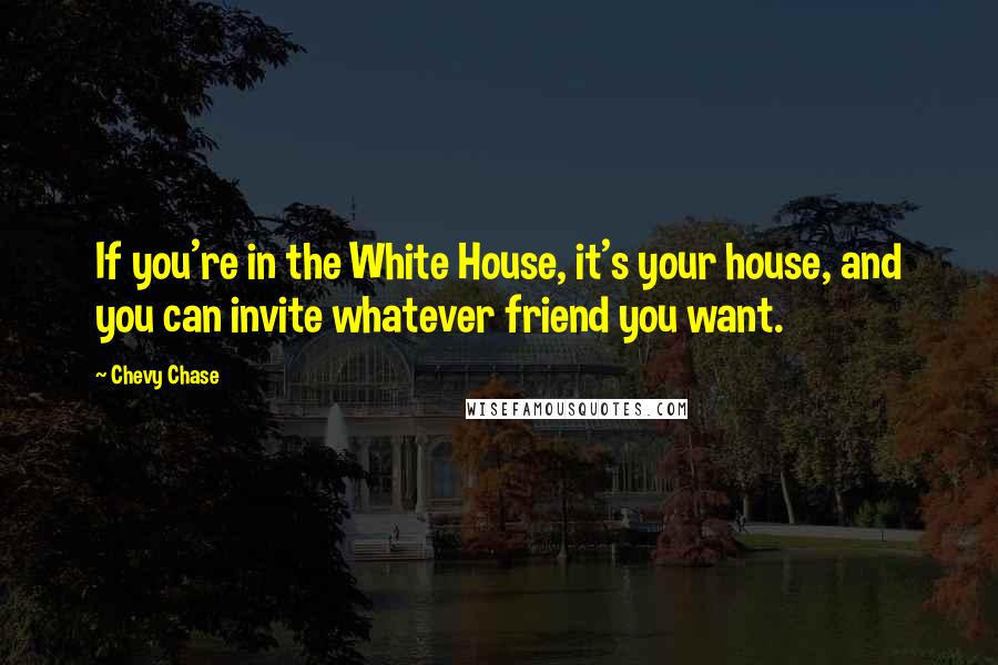 Chevy Chase Quotes: If you're in the White House, it's your house, and you can invite whatever friend you want.