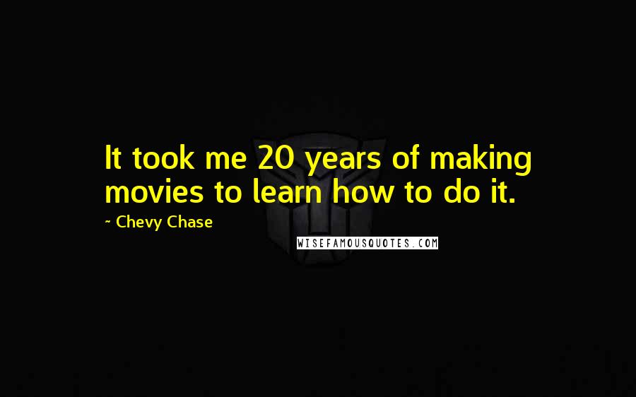 Chevy Chase Quotes: It took me 20 years of making movies to learn how to do it.