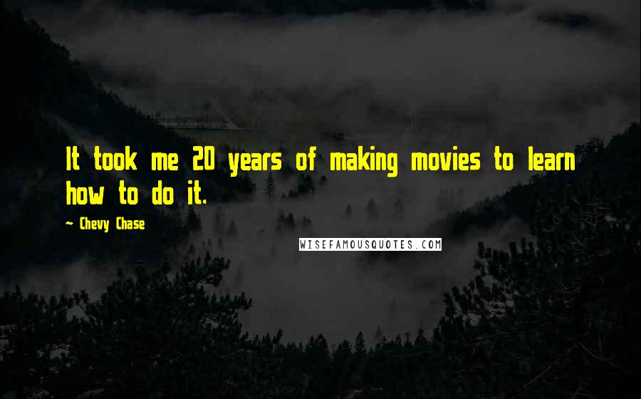 Chevy Chase Quotes: It took me 20 years of making movies to learn how to do it.