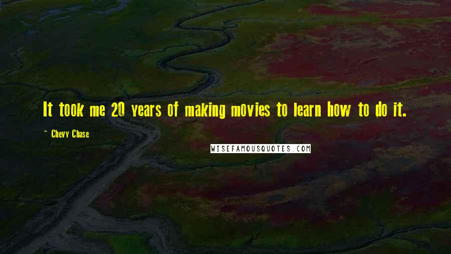 Chevy Chase Quotes: It took me 20 years of making movies to learn how to do it.