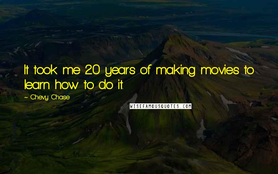 Chevy Chase Quotes: It took me 20 years of making movies to learn how to do it.
