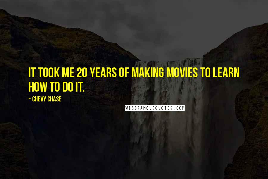 Chevy Chase Quotes: It took me 20 years of making movies to learn how to do it.