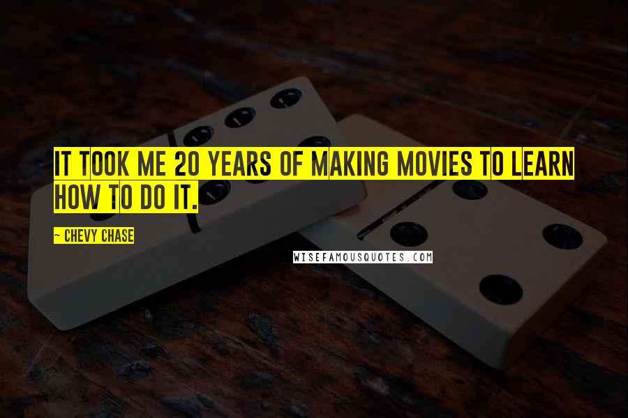 Chevy Chase Quotes: It took me 20 years of making movies to learn how to do it.