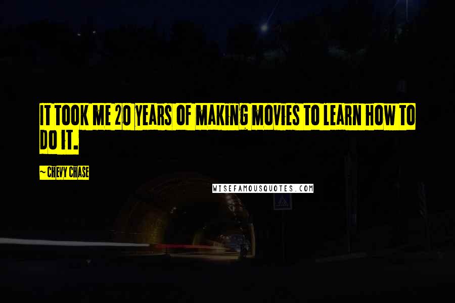 Chevy Chase Quotes: It took me 20 years of making movies to learn how to do it.