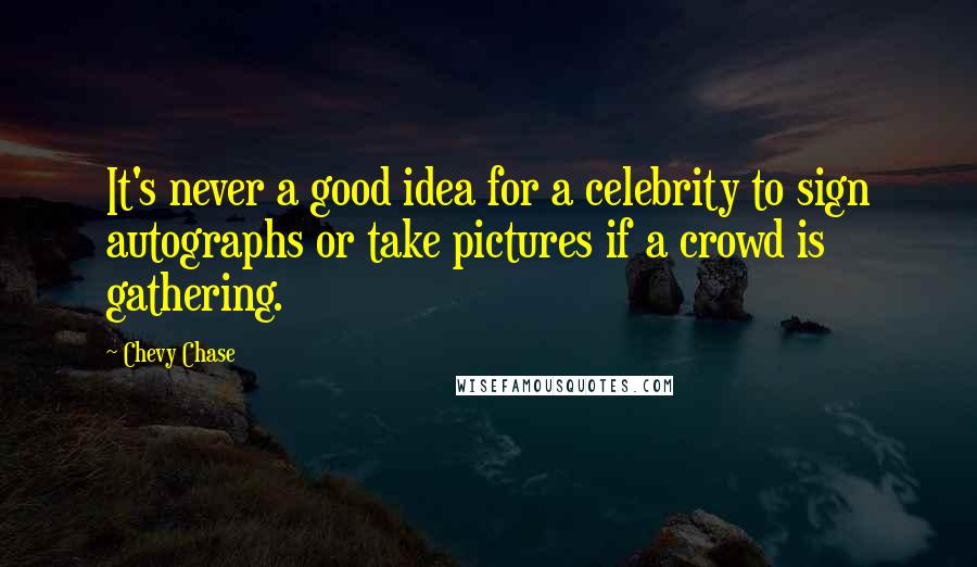 Chevy Chase Quotes: It's never a good idea for a celebrity to sign autographs or take pictures if a crowd is gathering.
