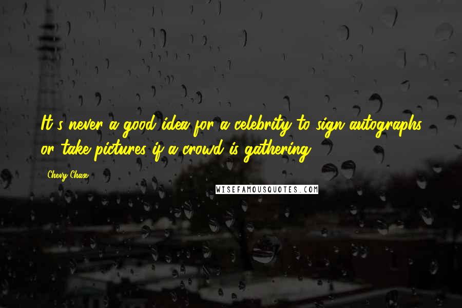 Chevy Chase Quotes: It's never a good idea for a celebrity to sign autographs or take pictures if a crowd is gathering.