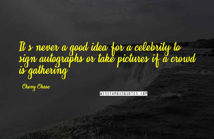 Chevy Chase Quotes: It's never a good idea for a celebrity to sign autographs or take pictures if a crowd is gathering.