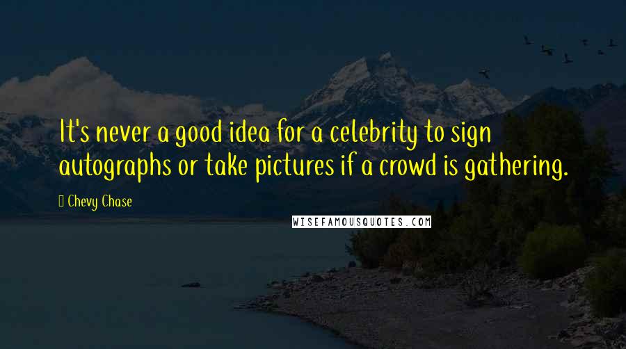 Chevy Chase Quotes: It's never a good idea for a celebrity to sign autographs or take pictures if a crowd is gathering.