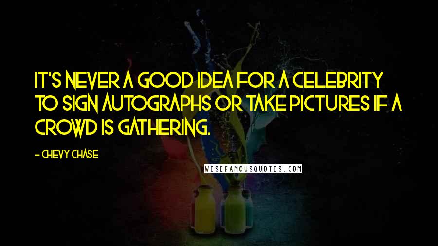 Chevy Chase Quotes: It's never a good idea for a celebrity to sign autographs or take pictures if a crowd is gathering.