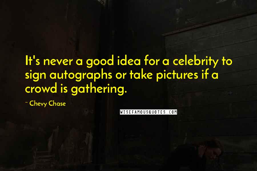 Chevy Chase Quotes: It's never a good idea for a celebrity to sign autographs or take pictures if a crowd is gathering.