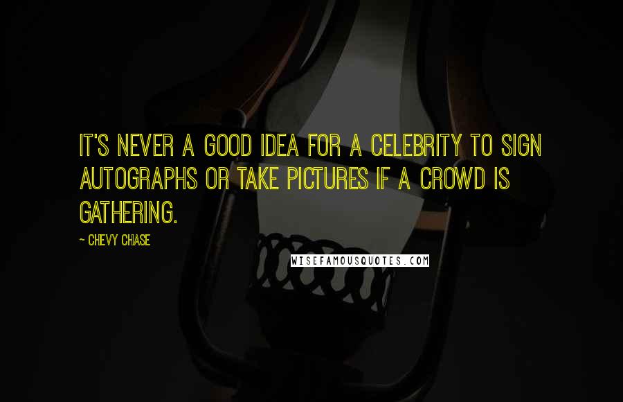 Chevy Chase Quotes: It's never a good idea for a celebrity to sign autographs or take pictures if a crowd is gathering.