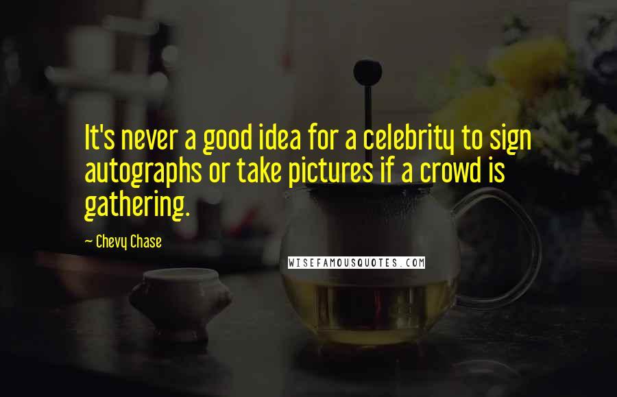 Chevy Chase Quotes: It's never a good idea for a celebrity to sign autographs or take pictures if a crowd is gathering.