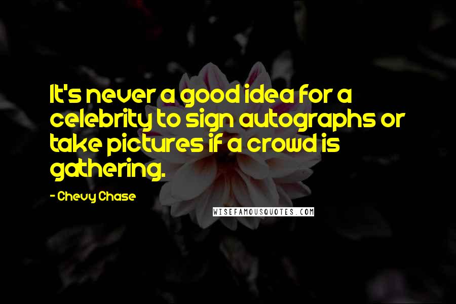 Chevy Chase Quotes: It's never a good idea for a celebrity to sign autographs or take pictures if a crowd is gathering.