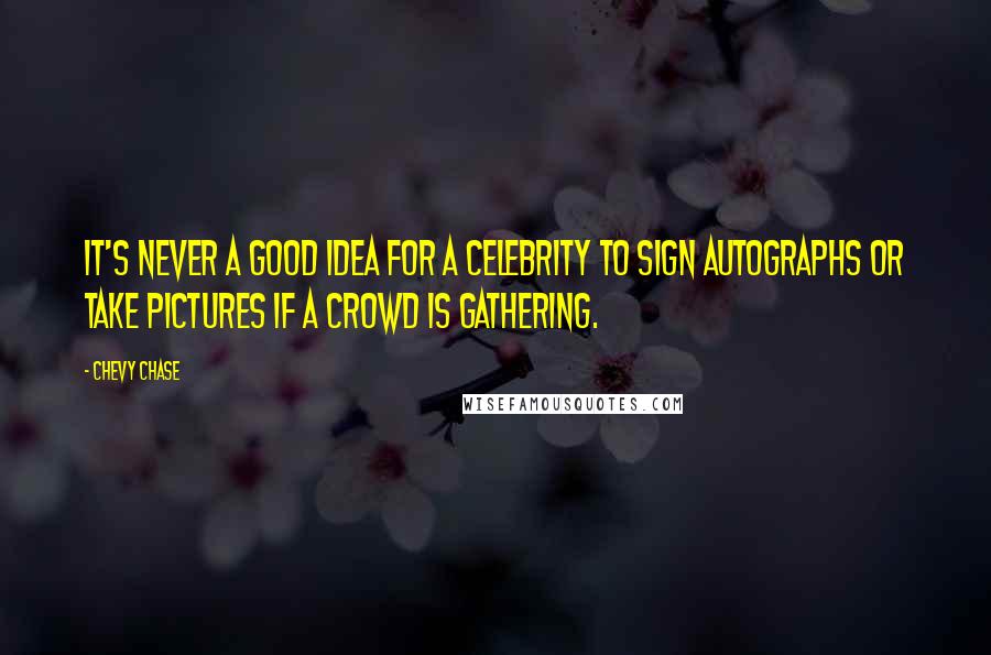 Chevy Chase Quotes: It's never a good idea for a celebrity to sign autographs or take pictures if a crowd is gathering.