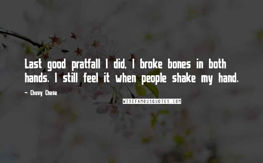 Chevy Chase Quotes: Last good pratfall I did, I broke bones in both hands. I still feel it when people shake my hand.