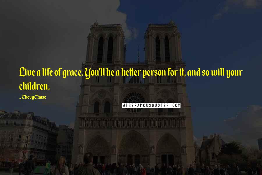 Chevy Chase Quotes: Live a life of grace. You'll be a better person for it, and so will your children.