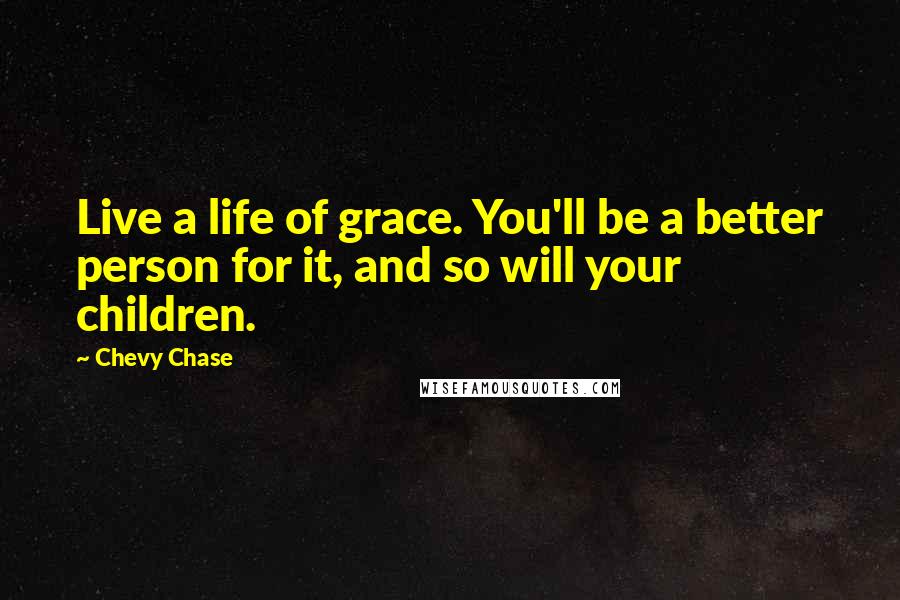 Chevy Chase Quotes: Live a life of grace. You'll be a better person for it, and so will your children.