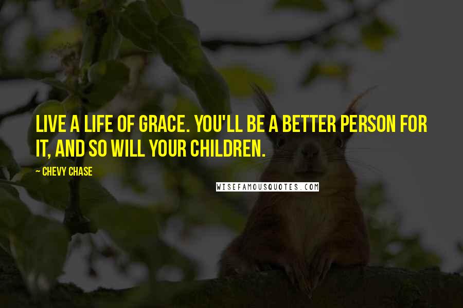 Chevy Chase Quotes: Live a life of grace. You'll be a better person for it, and so will your children.