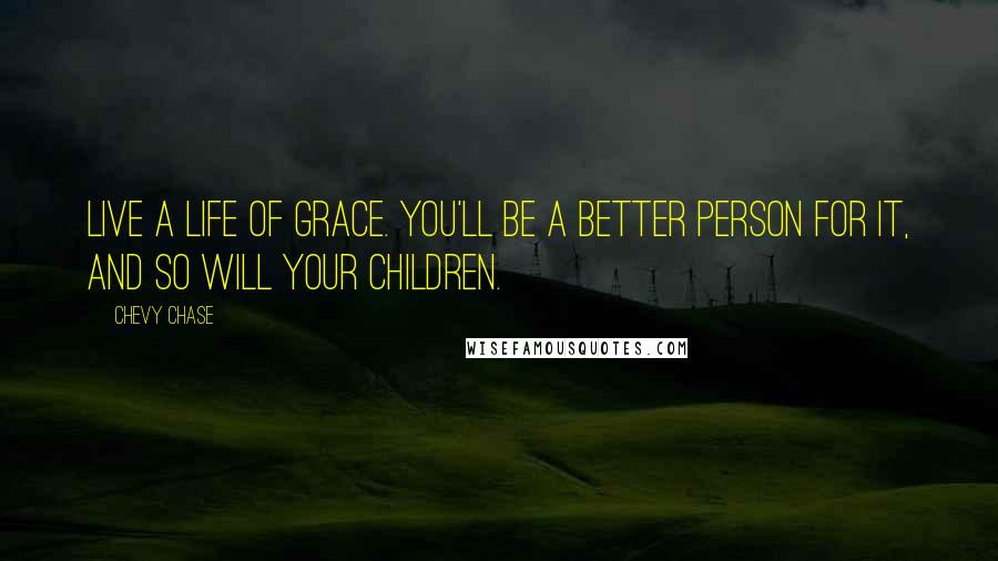 Chevy Chase Quotes: Live a life of grace. You'll be a better person for it, and so will your children.