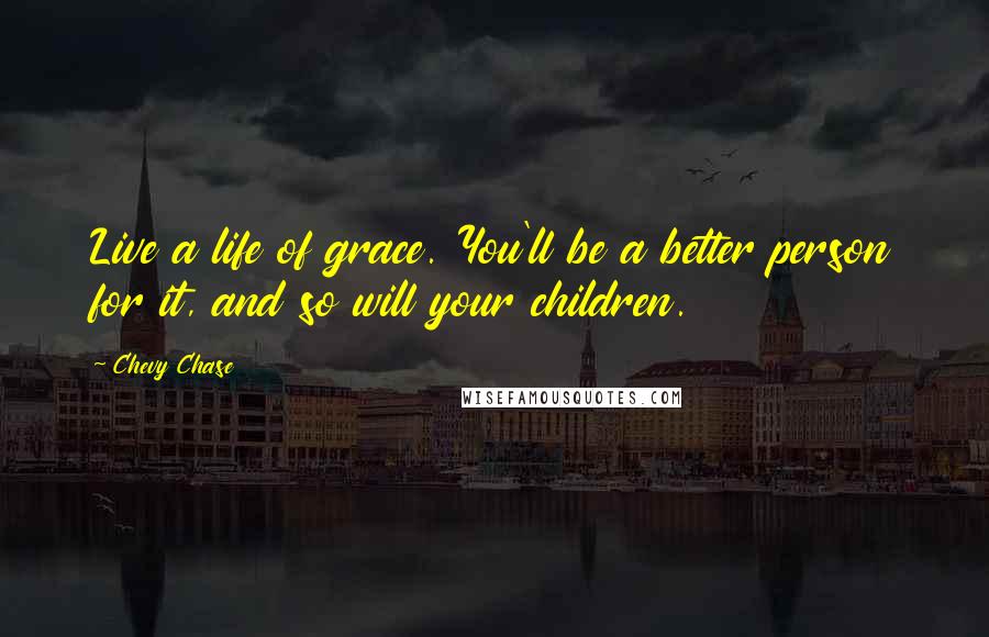 Chevy Chase Quotes: Live a life of grace. You'll be a better person for it, and so will your children.