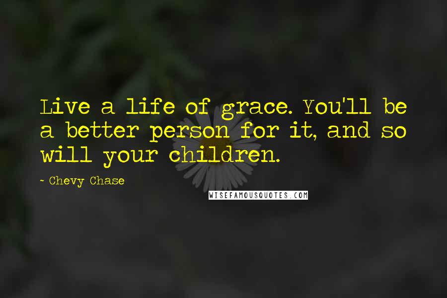 Chevy Chase Quotes: Live a life of grace. You'll be a better person for it, and so will your children.