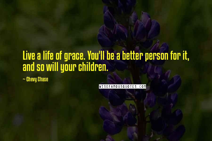 Chevy Chase Quotes: Live a life of grace. You'll be a better person for it, and so will your children.