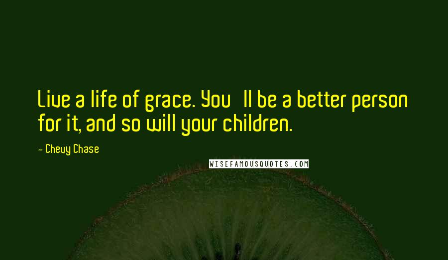 Chevy Chase Quotes: Live a life of grace. You'll be a better person for it, and so will your children.