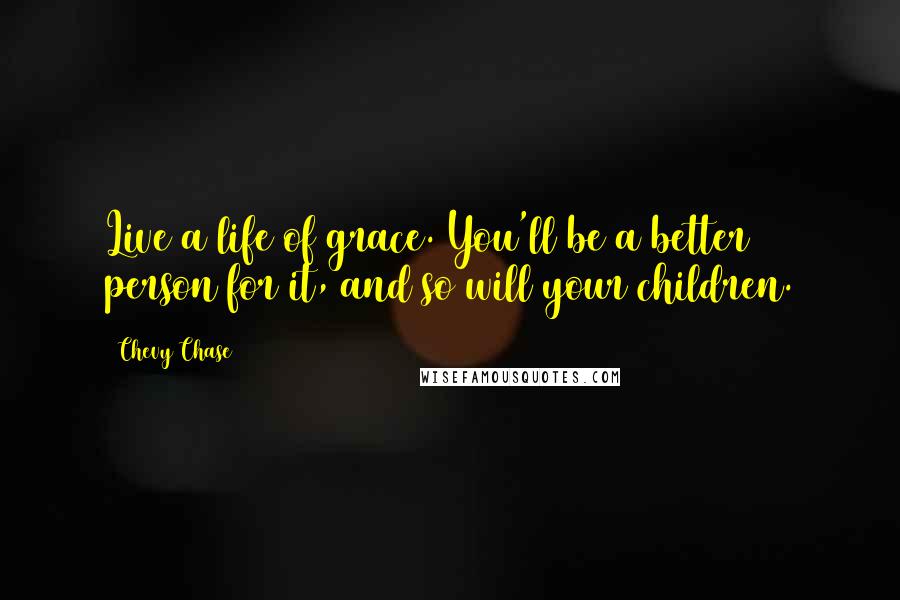 Chevy Chase Quotes: Live a life of grace. You'll be a better person for it, and so will your children.